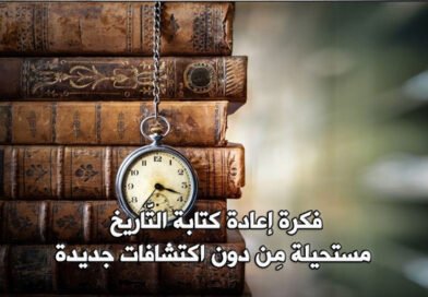 فكرة إعادة كتابة التَّاريخ.. مستحيلة!!