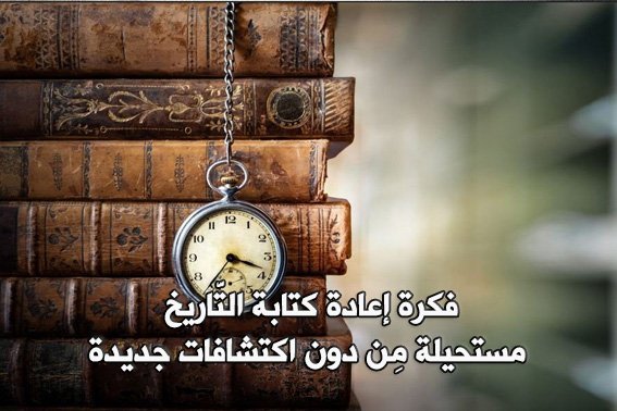 فكرة إعادة كتابة التَّاريخ.. مستحيلة!!